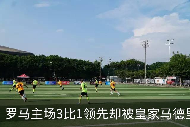 罗马主场3比1领先却被皇家马德里逆转，痛失良机