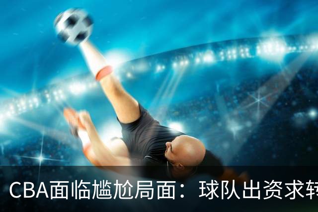 CBA面临尴尬局面：球队出资求转播，关注度急剧下滑？